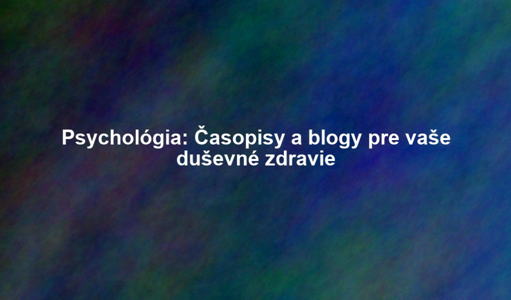 Psychológia: Časopisy a blogy pre vaše duševné zdravie