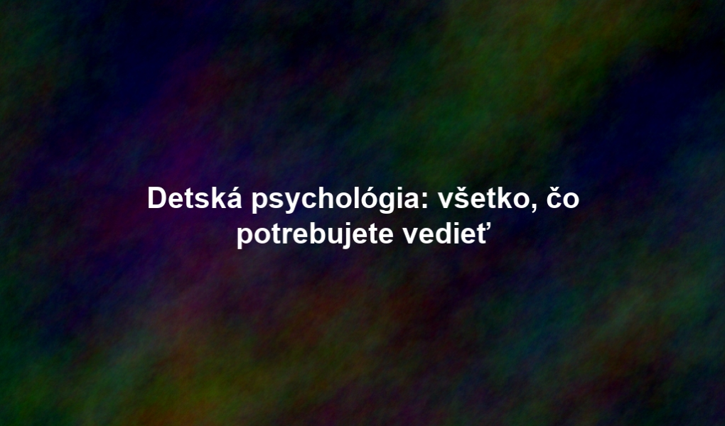 Detská psychológia: všetko, čo potrebujete vedieť