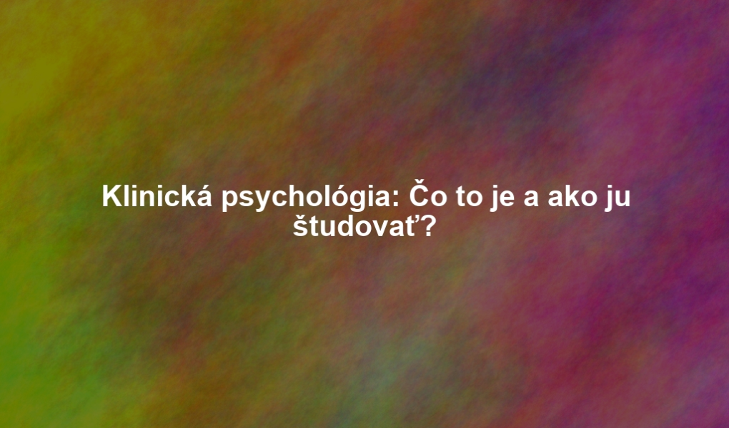 Klinická psychológia: Čo to je a ako ju študovať?