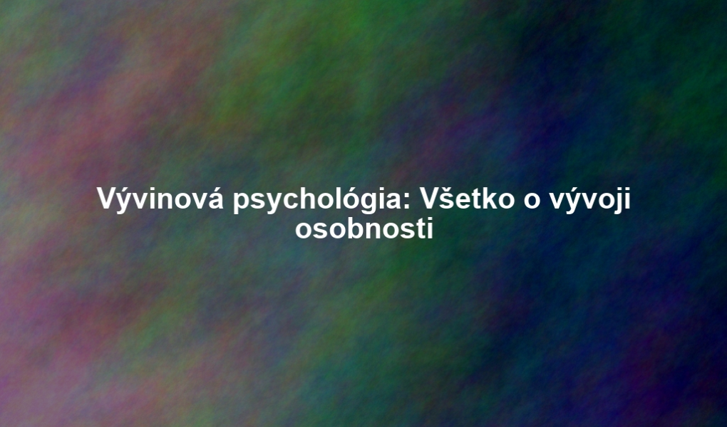 Vývinová psychológia: Všetko o vývoji osobnosti