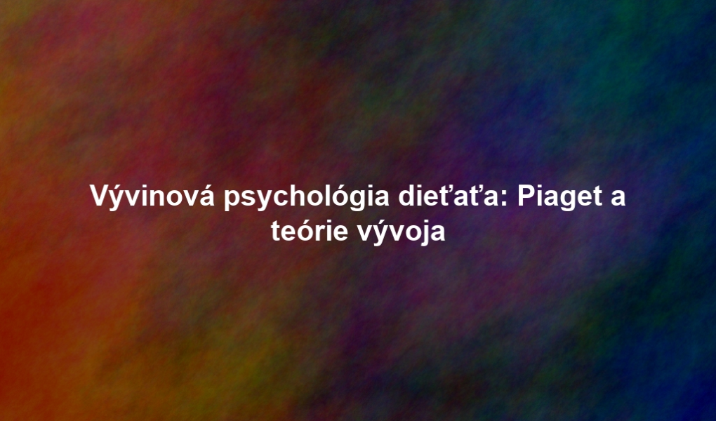 Vývinová psychológia dieťaťa: Piaget a teórie vývoja