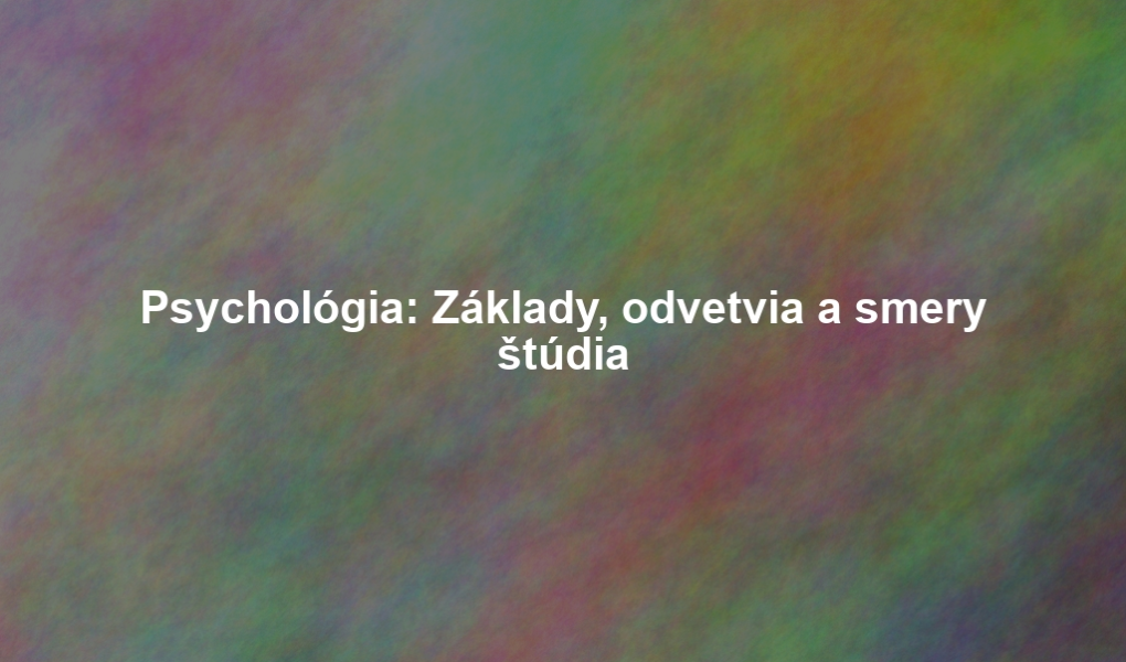 Psychológia: Základy, odvetvia a smery štúdia