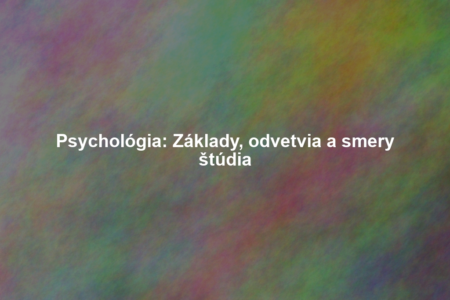 Psychológia: Základy, odvetvia a smery štúdia