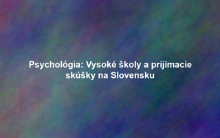Psychológia: Vysoké školy a prijímacie skúšky na Slovensku