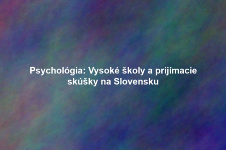 Psychológia: Vysoké školy a prijímacie skúšky na Slovensku