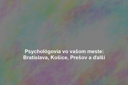 Psychológovia vo vašom meste: Bratislava, Košice, Prešov a ďalší