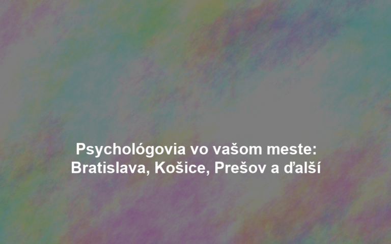 Psychológovia vo vašom meste: Bratislava, Košice, Prešov a ďalší