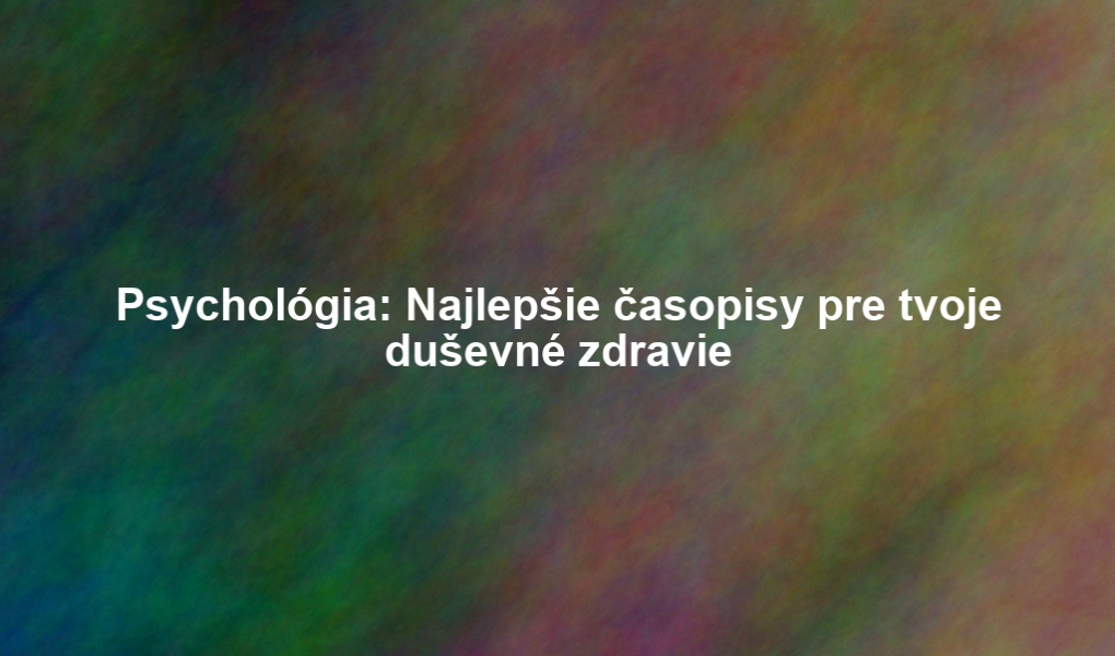 Psychológia: Najlepšie časopisy pre tvoje duševné zdravie