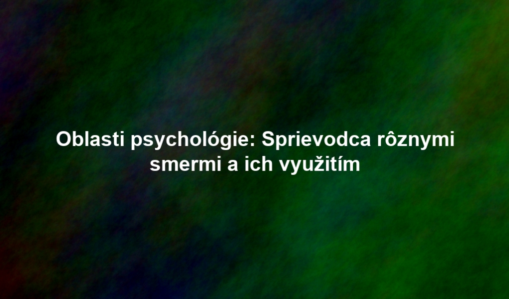Oblasti psychológie: Sprievodca rôznymi smermi a ich využitím