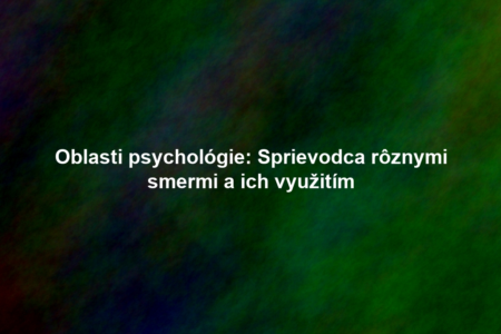 Oblasti psychológie: Sprievodca rôznymi smermi a ich využitím